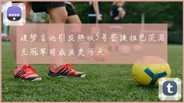 追梦言论引发热议5号签换祖巴茨若无冠军将成历史污点