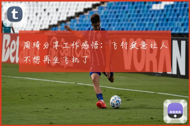 周琦分享工作感悟：飞行疲惫让人不想再坐飞机了