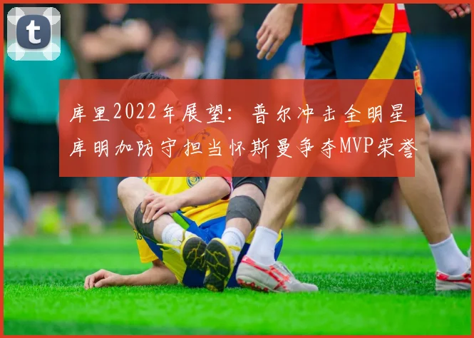 库里2022年展望：普尔冲击全明星库明加防守担当怀斯曼争夺MVP荣誉