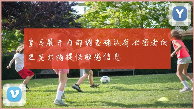 皇马展开内部调查确认有泄密者向里克尔梅提供敏感信息