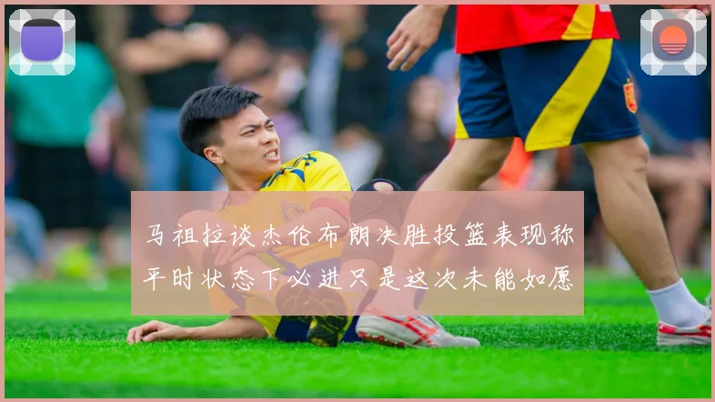马祖拉谈杰伦布朗决胜投篮表现称平时状态下必进只是这次未能如愿