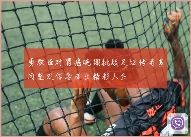勇敢面对胃癌晚期挑战足坛传奇基冈坚定信念活出精彩人生