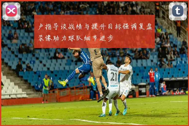 卢指导谈战绩与提升目标强调复盘录像助力球队细节进步