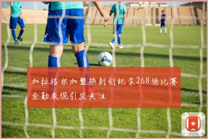 加拉格尔加盟热刺创纪录268场比赛全勤表现引发关注