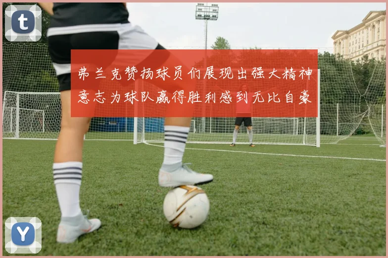 弗兰克赞扬球员们展现出强大精神意志为球队赢得胜利感到无比自豪