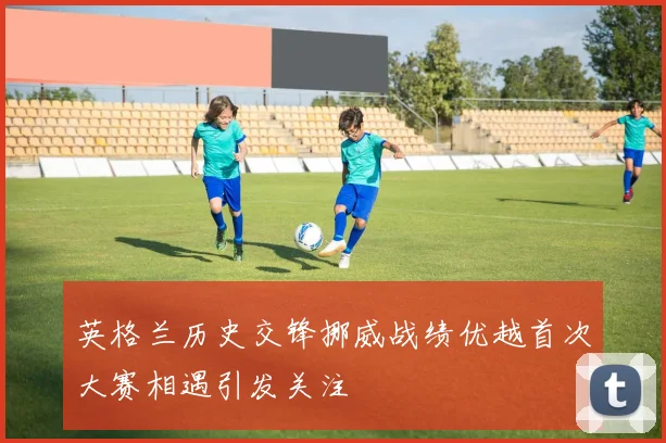 英格兰历史交锋挪威战绩优越首次大赛相遇引发关注