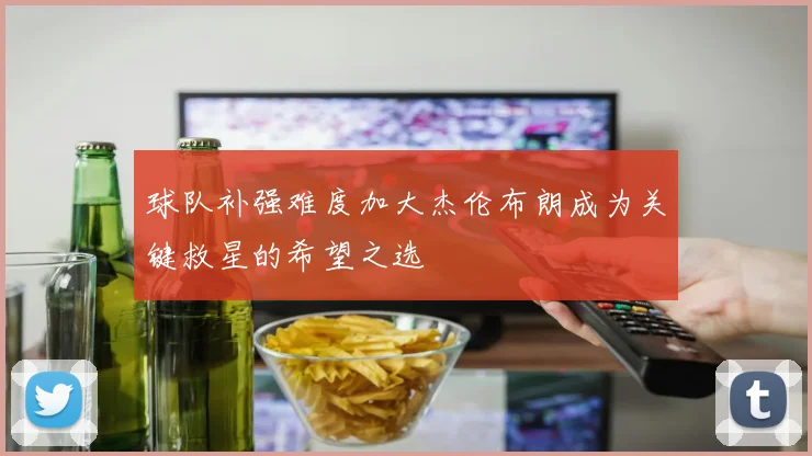 球队补强难度加大杰伦布朗成为关键救星的希望之选