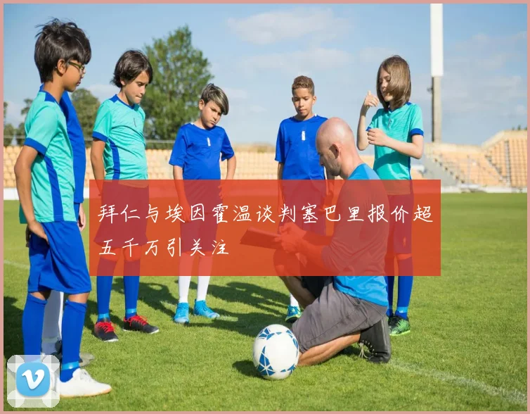 拜仁与埃因霍温谈判塞巴里报价超五千万引关注