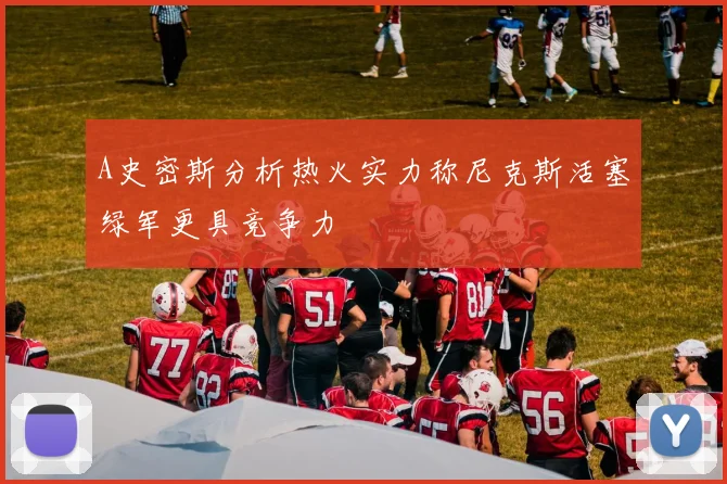 A史密斯分析热火实力称尼克斯活塞绿军更具竞争力