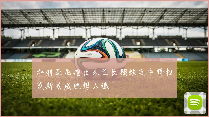 加利亚尼指出米兰长期缺乏中锋拉莫斯或成理想人选