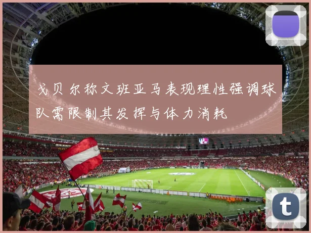 戈贝尔称文班亚马表现理性强调球队需限制其发挥与体力消耗