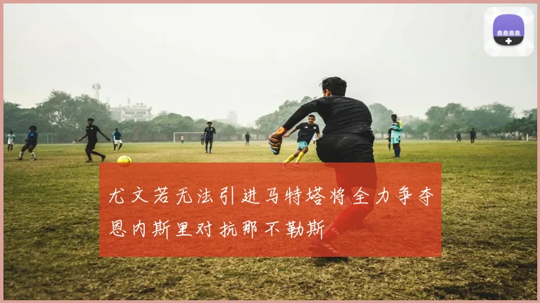 尤文若无法引进马特塔将全力争夺恩内斯里对抗那不勒斯