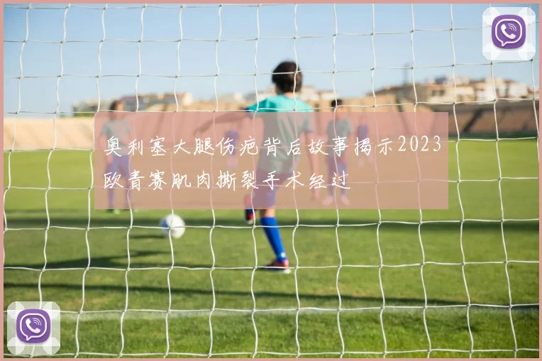 奥利塞大腿伤疤背后故事揭示2023欧青赛肌肉撕裂手术经过