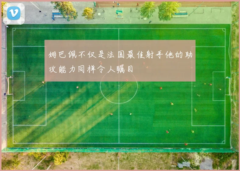 姆巴佩不仅是法国最佳射手他的助攻能力同样令人瞩目