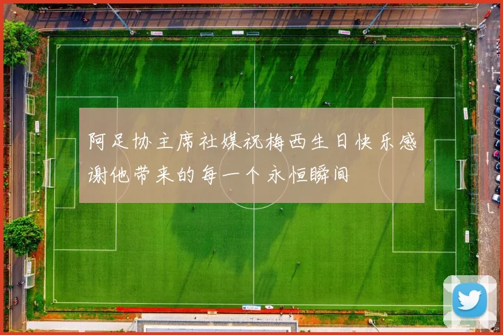 阿足协主席社媒祝梅西生日快乐感谢他带来的每一个永恒瞬间