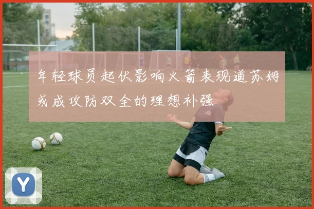 年轻球员起伏影响火箭表现道苏姆或成攻防双全的理想补强