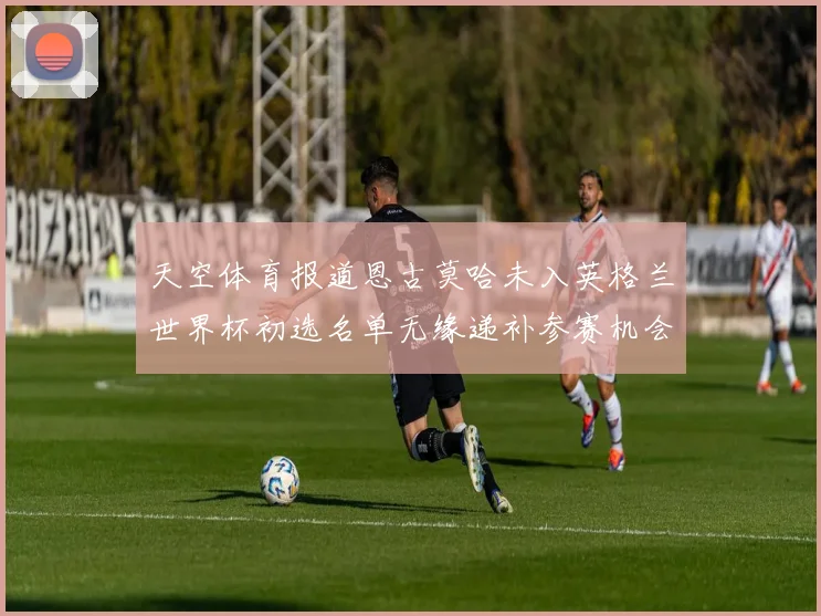 天空体育报道恩古莫哈未入英格兰世界杯初选名单无缘递补参赛机会