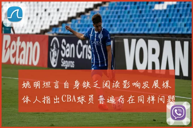 姚明坦言自身缺乏阅读影响发展媒体人指出CBA球员普遍存在同样问题