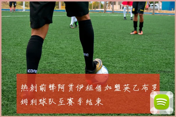 热刺前锋阿贾伊租借加盟英乙布罗姆利球队至赛季结束