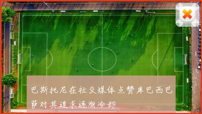 巴斯托尼在社交媒体点赞库巴西巴萨对其追求逐渐冷却