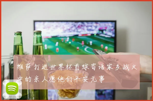 维萨打进世界杯首球寄语家乡战火中的亲人愿他们平安无事