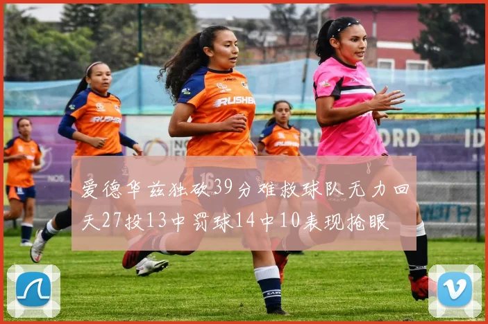 爱德华兹独砍39分难救球队无力回天27投13中罚球14中10表现抢眼