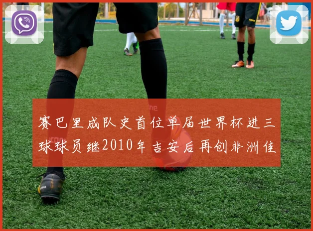 赛巴里成队史首位单届世界杯进三球球员继2010年吉安后再创非洲佳绩