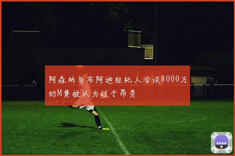 阿森纳与布阿迪经纪人洽谈8000万的M费被认为过于昂贵
