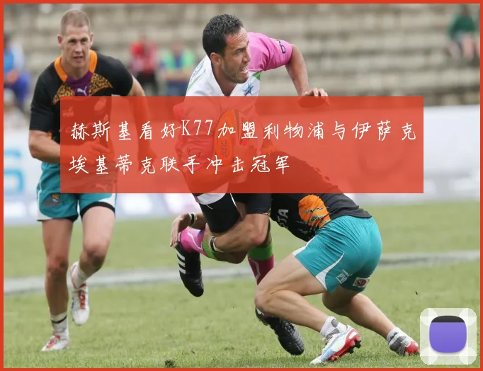 赫斯基看好K77加盟利物浦与伊萨克埃基蒂克联手冲击冠军